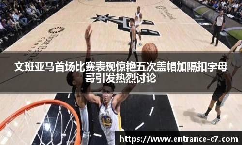 文班亚马首场比赛表现惊艳五次盖帽加隔扣字母哥引发热烈讨论
