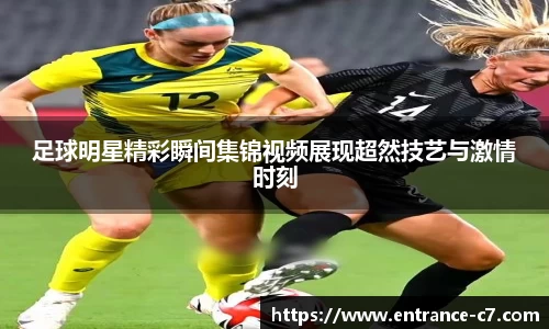 足球明星精彩瞬间集锦视频展现超然技艺与激情时刻
